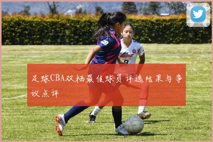 足球CBA双栖最佳球员评选结果与争议点评