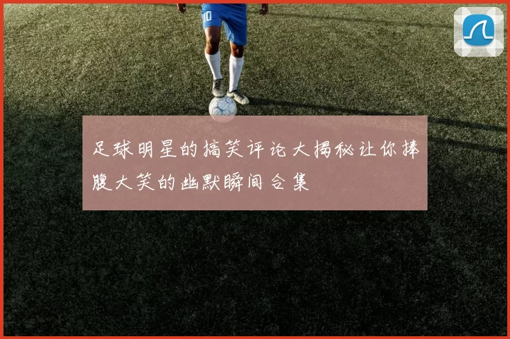 足球明星的搞笑评论大揭秘让你捧腹大笑的幽默瞬间合集