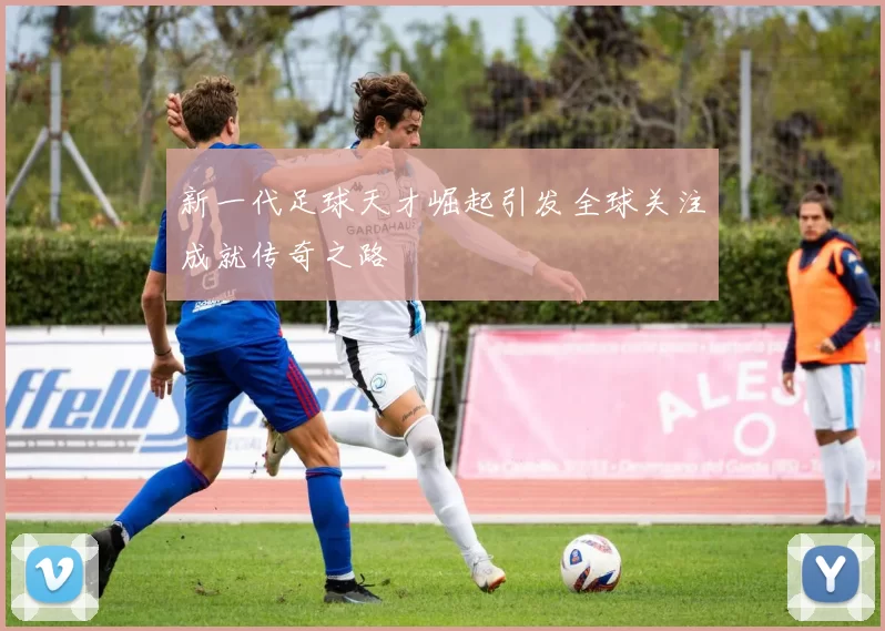 新一代足球天才崛起引发全球关注成就传奇之路