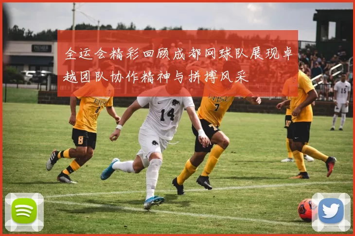 全运会精彩回顾成都网球队展现卓越团队协作精神与拼搏风采