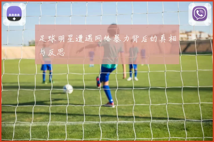 足球明星遭遇网络暴力背后的真相与反思