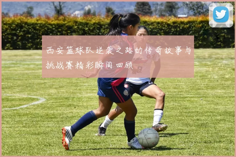 西安篮球队逆袭之路的传奇故事与挑战赛精彩瞬间回顾