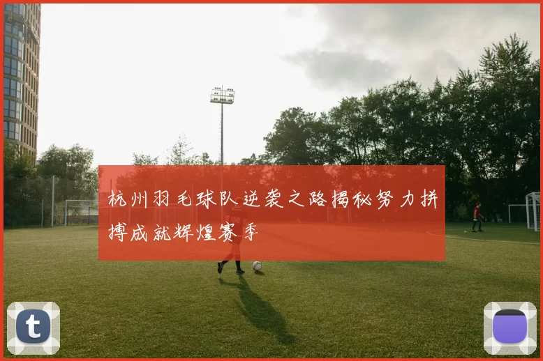 杭州羽毛球队逆袭之路揭秘努力拼搏成就辉煌赛季