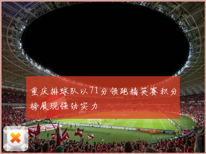 重庆排球队以71分领跑精英赛积分榜展现强劲实力