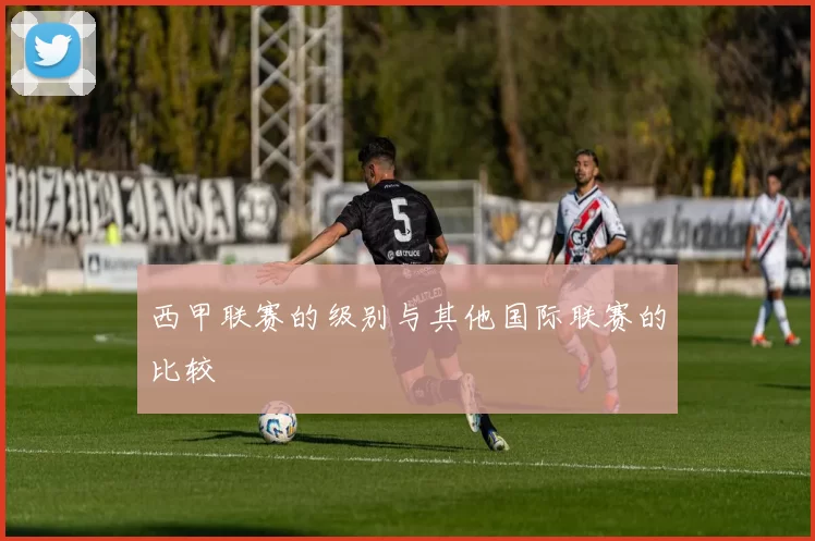西甲联赛的级别与其他国际联赛的比较