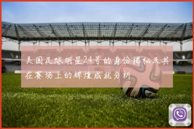 美国足球明星24号的身份揭秘及其在赛场上的辉煌成就分析
