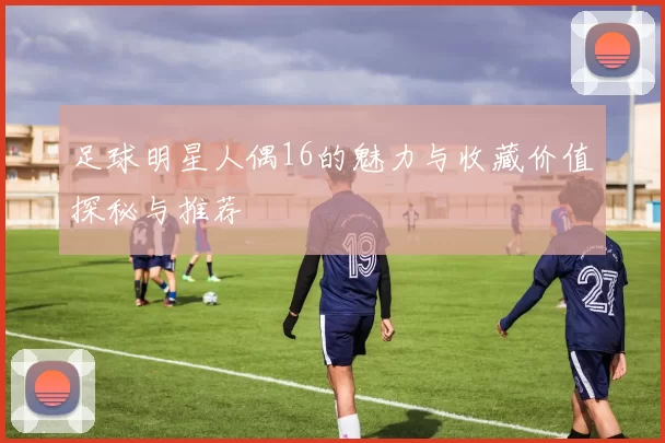 足球明星人偶16的魅力与收藏价值探秘与推荐