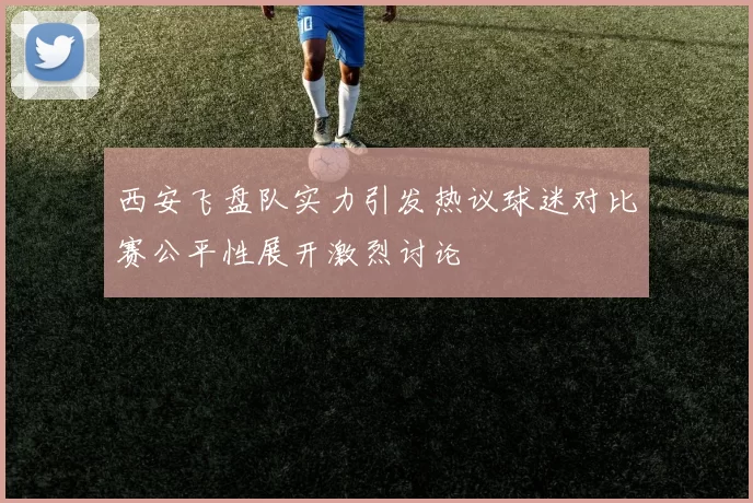 西安飞盘队实力引发热议球迷对比赛公平性展开激烈讨论
