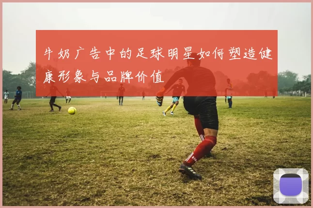 牛奶广告中的足球明星如何塑造健康形象与品牌价值