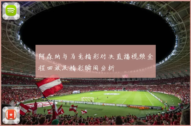 阿森纳与马竞精彩对决直播视频全程回放及精彩瞬间分析