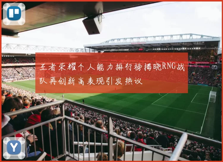 王者荣耀个人能力排行榜揭晓RNG战队再创新高表现引发热议