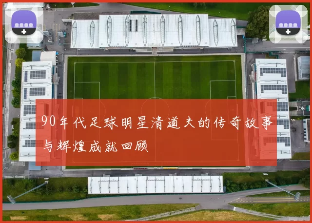 90年代足球明星清道夫的传奇故事与辉煌成就回顾