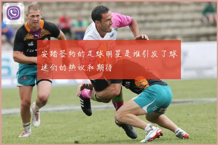 安踏签约的足球明星是谁引发了球迷们的热议和期待