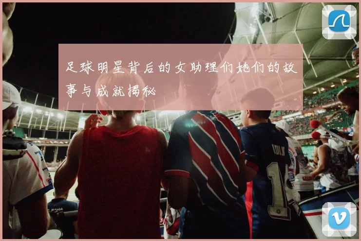 足球明星背后的女助理们她们的故事与成就揭秘