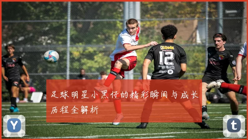 足球明星小黑仔的精彩瞬间与成长历程全解析