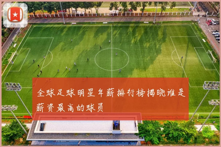 全球足球明星年薪排行榜揭晓谁是薪资最高的球员