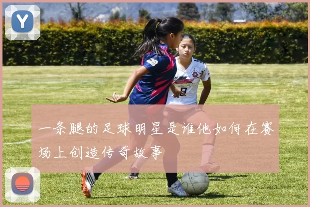 一条腿的足球明星是谁他如何在赛场上创造传奇故事