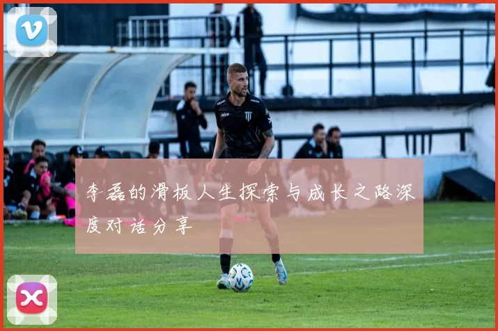 李磊的滑板人生探索与成长之路深度对话分享