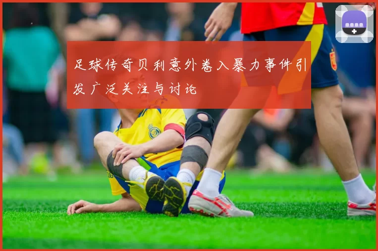 足球传奇贝利意外卷入暴力事件引发广泛关注与讨论