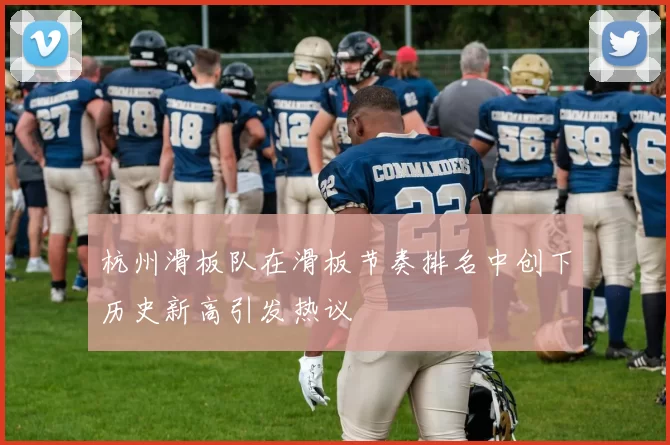 杭州滑板队在滑板节奏排名中创下历史新高引发热议