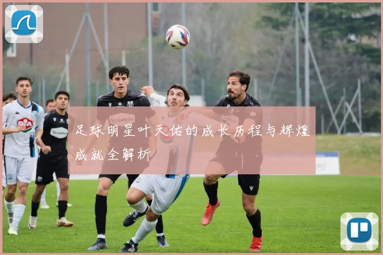 足球明星叶天佑的成长历程与辉煌成就全解析