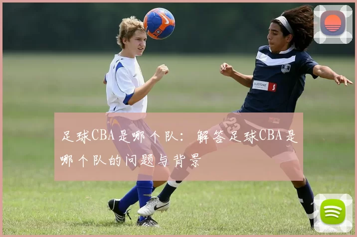 足球CBA是哪个队：解答足球CBA是哪个队的问题与背景