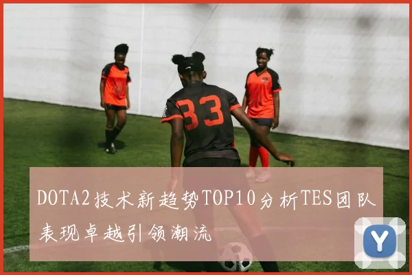 DOTA2技术新趋势TOP10分析TES团队表现卓越引领潮流