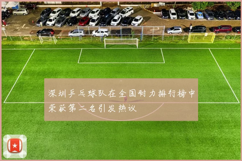 深圳乒乓球队在全国耐力排行榜中荣获第二名引发热议