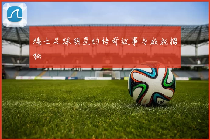 瑞士足球明星的传奇故事与成就揭秘