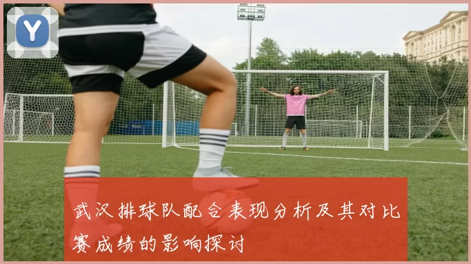 武汉排球队配合表现分析及其对比赛成绩的影响探讨