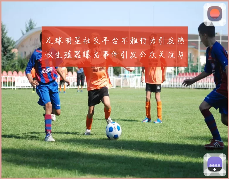 足球明星社交平台不雅行为引发热议生殖器曝光事件引发公众关注与讨论