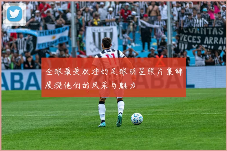 全球最受欢迎的足球明星照片集锦展现他们的风采与魅力