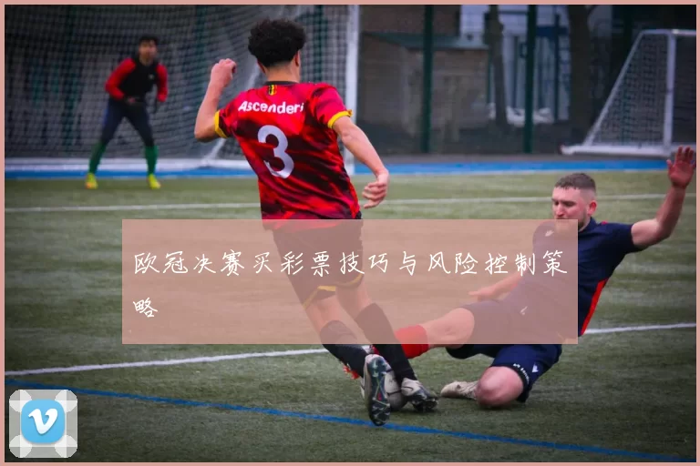 欧冠决赛买彩票技巧与风险控制策略