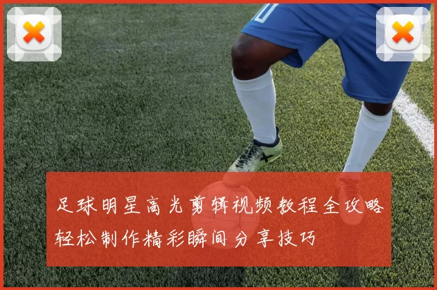 足球明星高光剪辑视频教程全攻略轻松制作精彩瞬间分享技巧