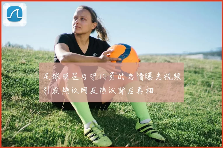 足球明星与守门员的恋情曝光视频引发热议网友热议背后真相