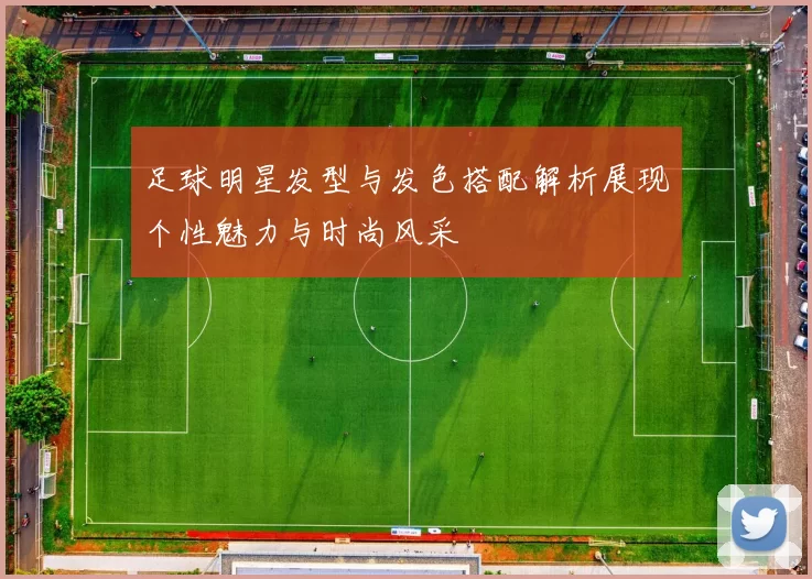 足球明星发型与发色搭配解析展现个性魅力与时尚风采