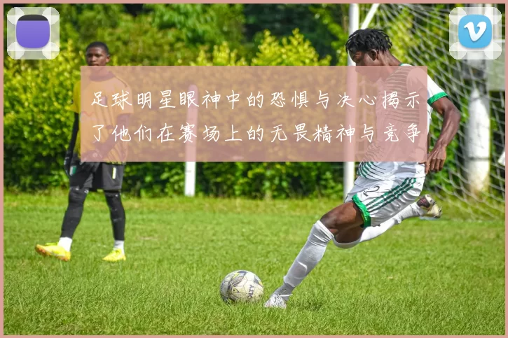 足球明星眼神中的恐惧与决心揭示了他们在赛场上的无畏精神与竞争本能