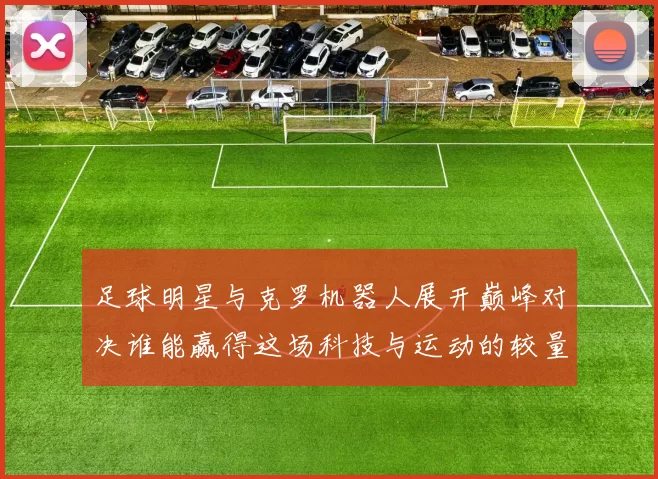 足球明星与克罗机器人展开巅峰对决谁能赢得这场科技与运动的较量