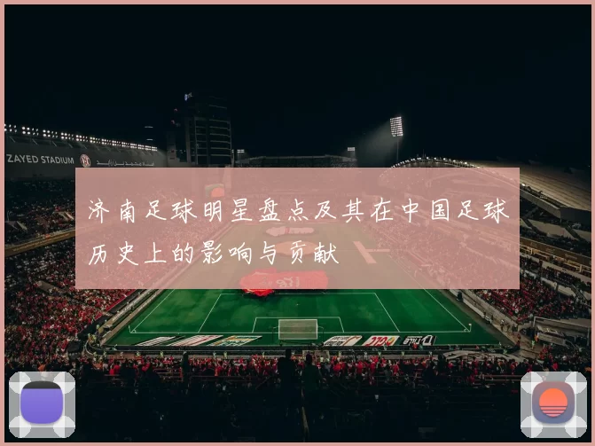 济南足球明星盘点及其在中国足球历史上的影响与贡献