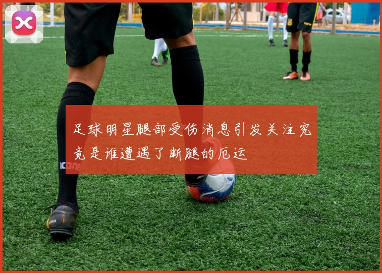足球明星腿部受伤消息引发关注究竟是谁遭遇了断腿的厄运