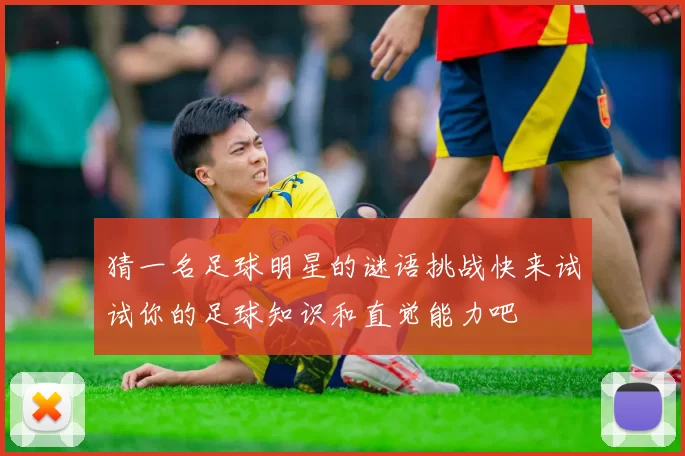 猜一名足球明星的谜语挑战快来试试你的足球知识和直觉能力吧