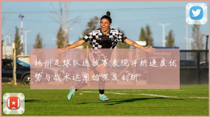 杭州足球队选拔赛表现评析速度优势与战术运用的深度剖析