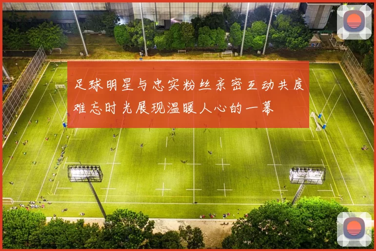足球明星与忠实粉丝亲密互动共度难忘时光展现温暖人心的一幕