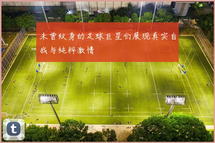 未曾纹身的足球巨星们展现真实自我与纯粹激情