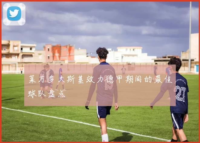 莱万多夫斯基效力德甲期间的最佳球队盘点