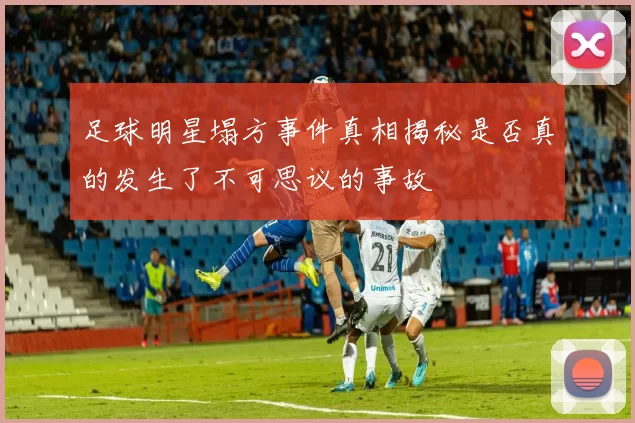 足球明星塌方事件真相揭秘是否真的发生了不可思议的事故