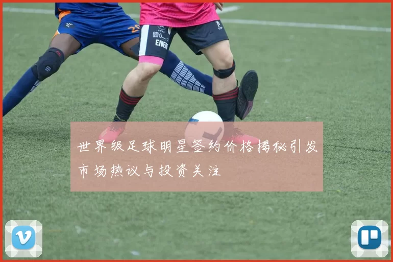 世界级足球明星签约价格揭秘引发市场热议与投资关注