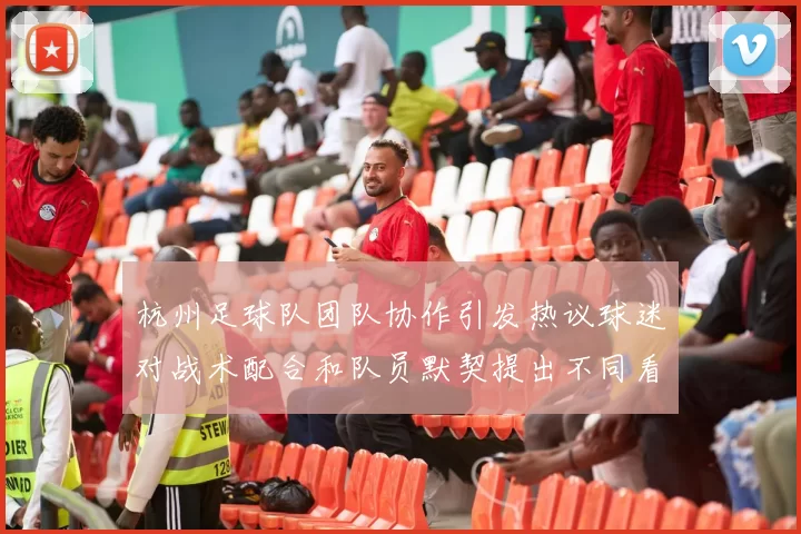 杭州足球队团队协作引发热议球迷对战术配合和队员默契提出不同看法