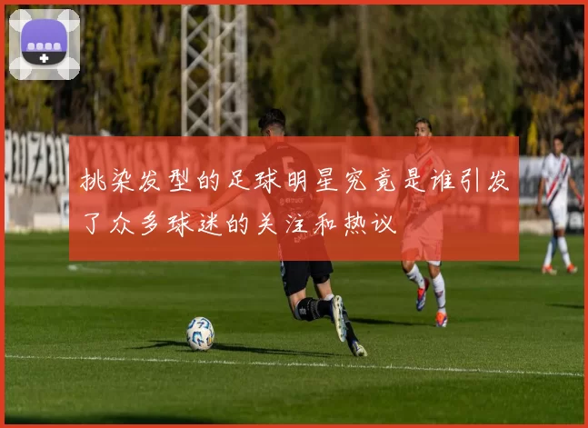 挑染发型的足球明星究竟是谁引发了众多球迷的关注和热议
