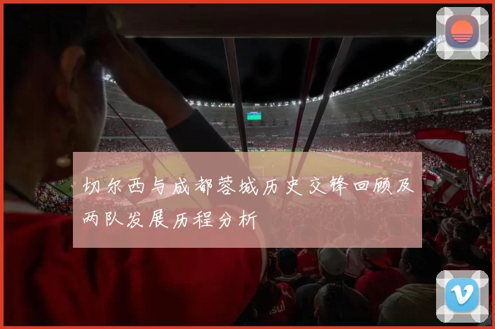 切尔西与成都蓉城历史交锋回顾及两队发展历程分析